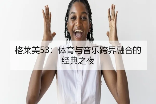 格莱美53：体育与音乐跨界融合的经典之夜