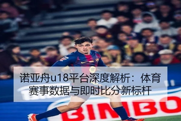 诺亚舟u18平台深度解析：体育赛事数据与即时比分新标杆