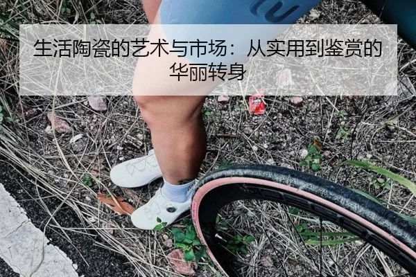 生活陶瓷的艺术与市场：从实用到鉴赏的华丽转身