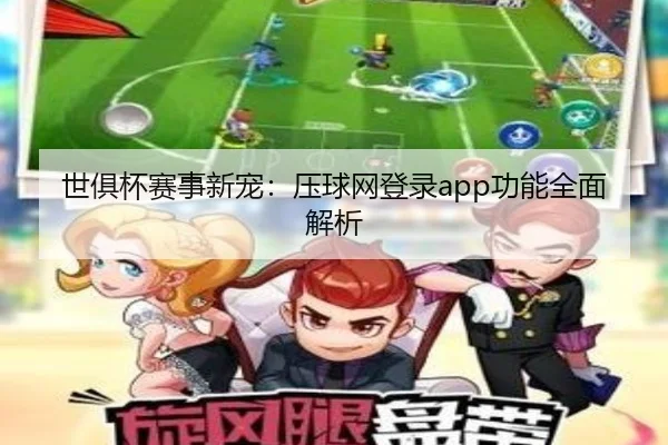 世俱杯赛事新宠：压球网登录app功能全面解析